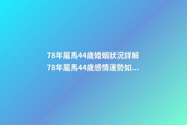 78年屬馬44歲婚姻狀況詳解 78年屬馬44歲感情運勢如何-第1張-觀點-玄機派